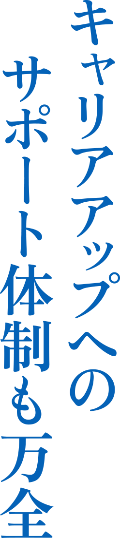 キャリアアップへのサポート体制も万全