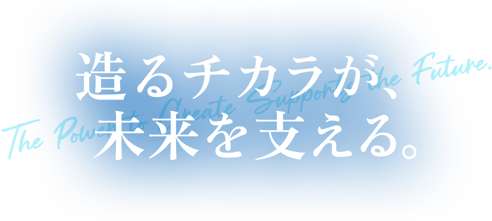 造るチカラが、未来を支える。